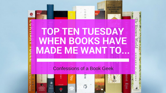 Top Ten Tuesday When Books Have Made Me Want To